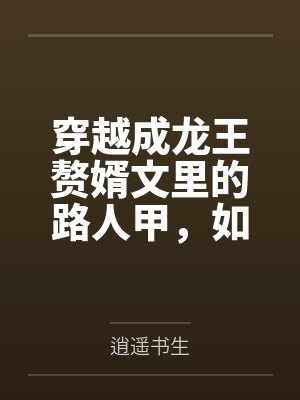 穿越成龍王贅婿文里的路人甲，如何在龍王眼皮底下，利用熟知的原著劇情一步步蠶食他的功勞、他的家庭，以及