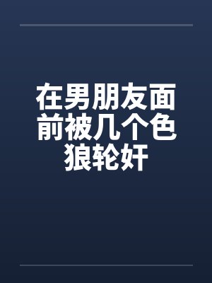 在男朋友面前被幾個色狼輪奸
