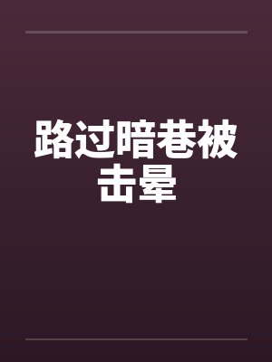路過(guò)暗巷被擊暈視頻