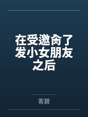 在受邀肏了發(fā)小女朋友之后